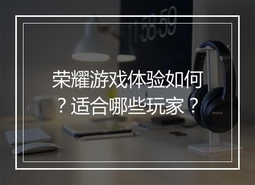 荣耀游戏体验如何？适合哪些玩家？