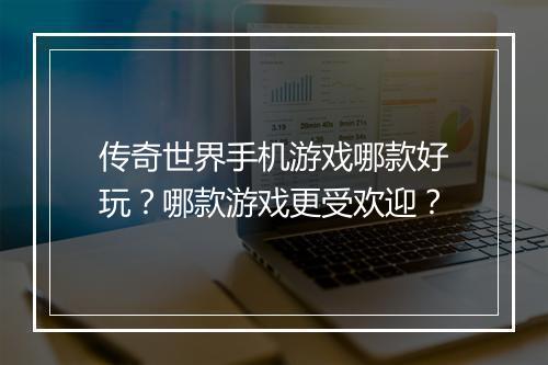 传奇世界手机游戏哪款好玩？哪款游戏更受欢迎？