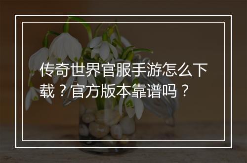传奇世界官服手游怎么下载？官方版本靠谱吗？