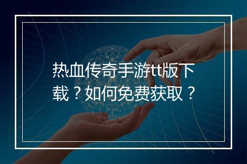 热血传奇手游tt版下载？如何免费获取？