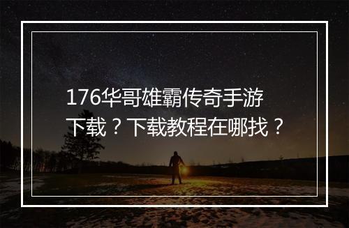 176华哥雄霸传奇手游下载？下载教程在哪找？
