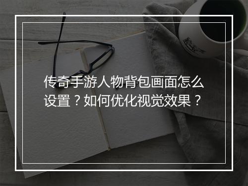 传奇手游人物背包画面怎么设置？如何优化视觉效果？
