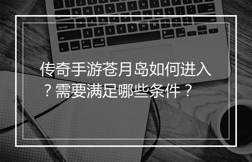 传奇手游苍月岛如何进入？需要满足哪些条件？