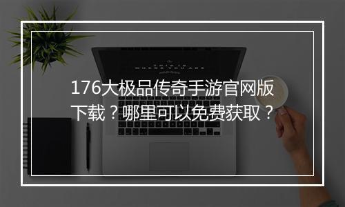 176大极品传奇手游官网版下载？哪里可以免费获取？