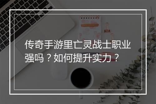 传奇手游里亡灵战士职业强吗？如何提升实力？