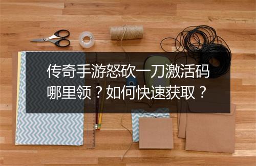 传奇手游怒砍一刀激活码哪里领？如何快速获取？