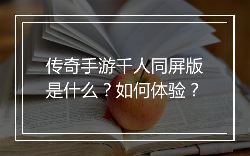 传奇手游千人同屏版是什么？如何体验？