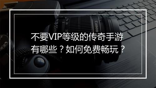 不要VIP等级的传奇手游有哪些？如何免费畅玩？