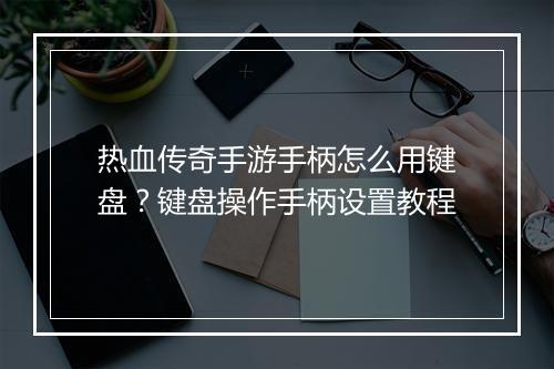 热血传奇手游手柄怎么用键盘？键盘操作手柄设置教程