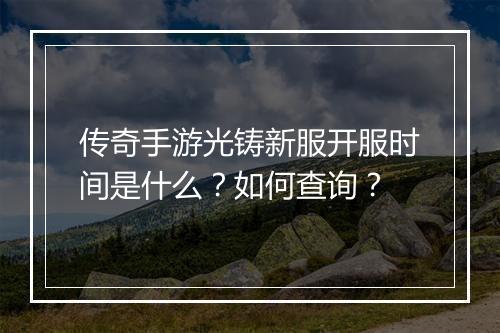 传奇手游光铸新服开服时间是什么？如何查询？