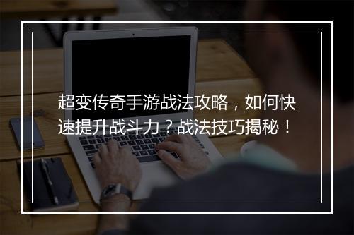 超变传奇手游战法攻略，如何快速提升战斗力？战法技巧揭秘！