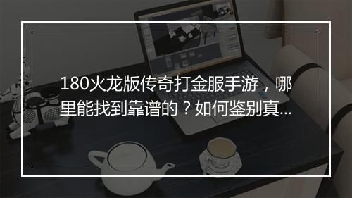 180火龙版传奇打金服手游，哪里能找到靠谱的？如何鉴别真伪？