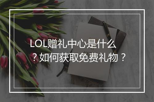 LOL赠礼中心是什么？如何获取免费礼物？
