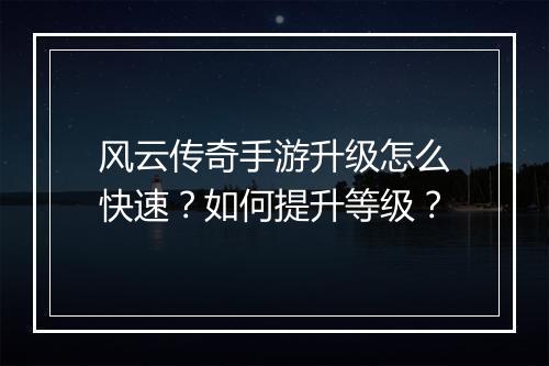 风云传奇手游升级怎么快速？如何提升等级？