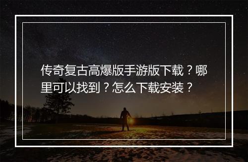 传奇复古高爆版手游版下载？哪里可以找到？怎么下载安装？