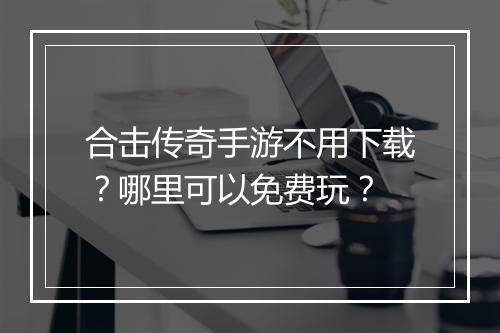 合击传奇手游不用下载？哪里可以免费玩？