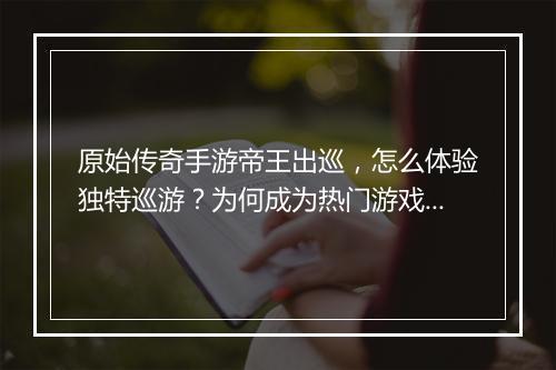 原始传奇手游帝王出巡，怎么体验独特巡游？为何成为热门游戏？