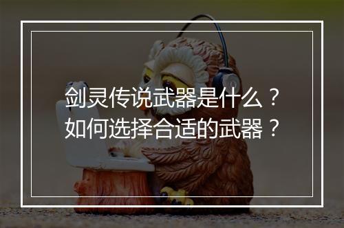 剑灵传说武器是什么？如何选择合适的武器？