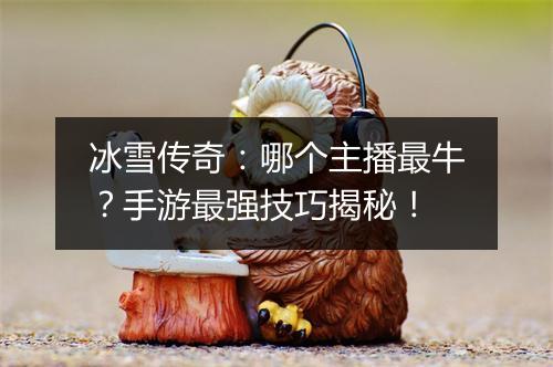 冰雪传奇：哪个主播最牛？手游最强技巧揭秘！