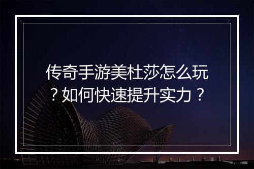 传奇手游美杜莎怎么玩？如何快速提升实力？
