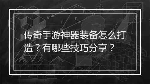 传奇手游神器装备怎么打造？有哪些技巧分享？
