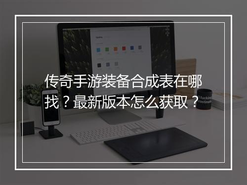 传奇手游装备合成表在哪找？最新版本怎么获取？