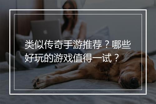类似传奇手游推荐？哪些好玩的游戏值得一试？