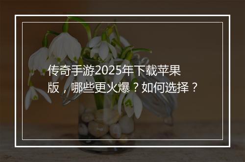 传奇手游2025年下载苹果版，哪些更火爆？如何选择？