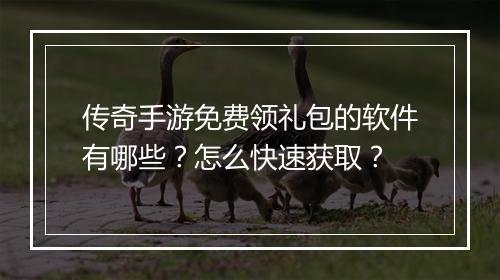 传奇手游免费领礼包的软件有哪些？怎么快速获取？