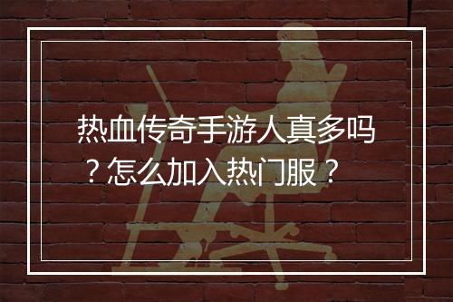 热血传奇手游人真多吗？怎么加入热门服？