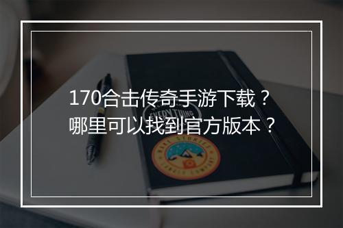 170合击传奇手游下载？哪里可以找到官方版本？