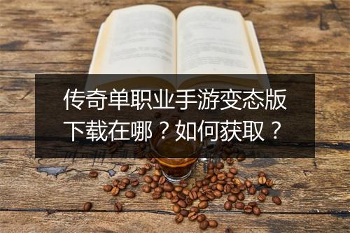 传奇单职业手游变态版下载在哪？如何获取？