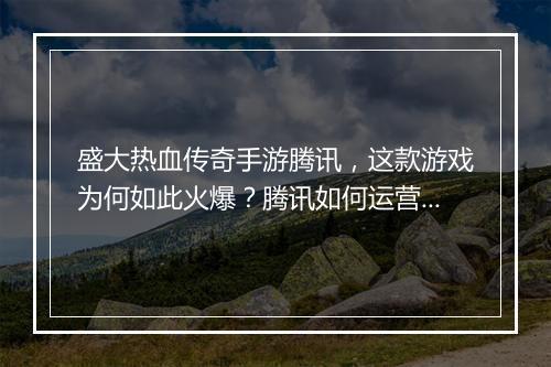 盛大热血传奇手游腾讯，这款游戏为何如此火爆？腾讯如何运营？
