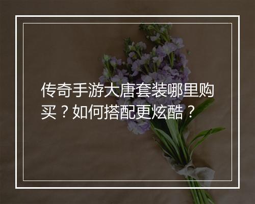 传奇手游大唐套装哪里购买？如何搭配更炫酷？
