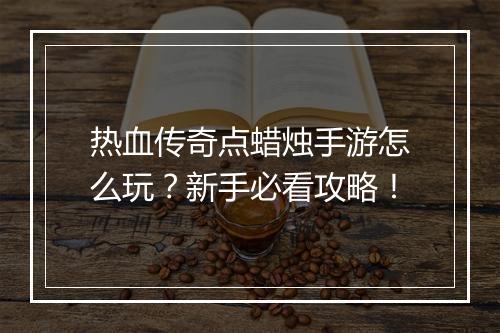 热血传奇点蜡烛手游怎么玩？新手必看攻略！
