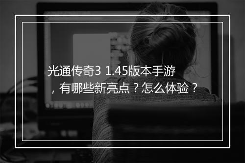 光通传奇3 1.45版本手游，有哪些新亮点？怎么体验？