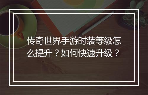 传奇世界手游时装等级怎么提升？如何快速升级？