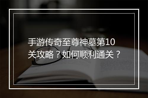 手游传奇至尊神墓第10关攻略？如何顺利通关？