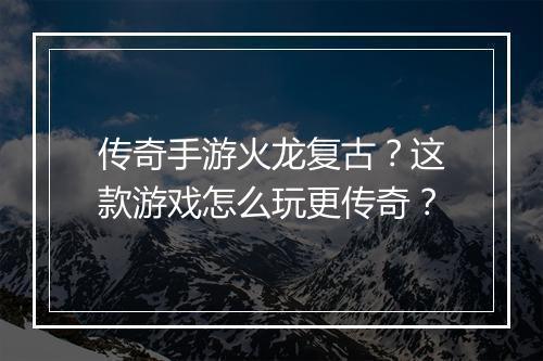 传奇手游火龙复古？这款游戏怎么玩更传奇？