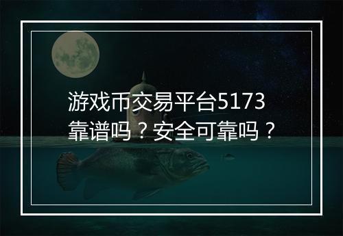 游戏币交易平台5173靠谱吗？安全可靠吗？