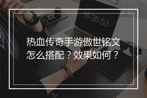 热血传奇手游傲世铭文怎么搭配？效果如何？