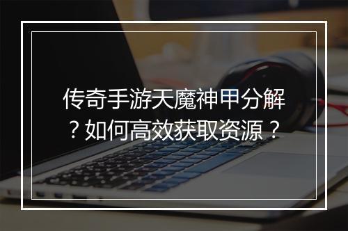 传奇手游天魔神甲分解？如何高效获取资源？