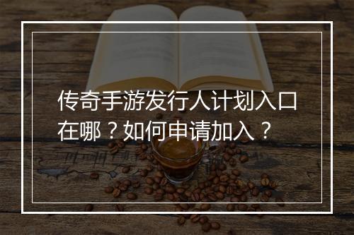 传奇手游发行人计划入口在哪？如何申请加入？