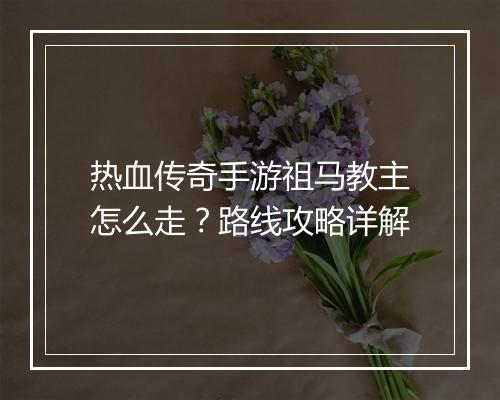 热血传奇手游祖马教主怎么走？路线攻略详解