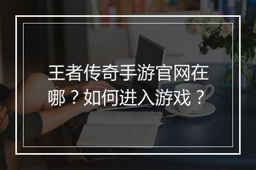 王者传奇手游官网在哪？如何进入游戏？