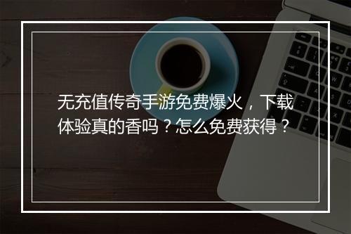 无充值传奇手游免费爆火，下载体验真的香吗？怎么免费获得？