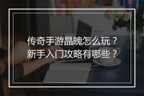 传奇手游晶魄怎么玩？新手入门攻略有哪些？