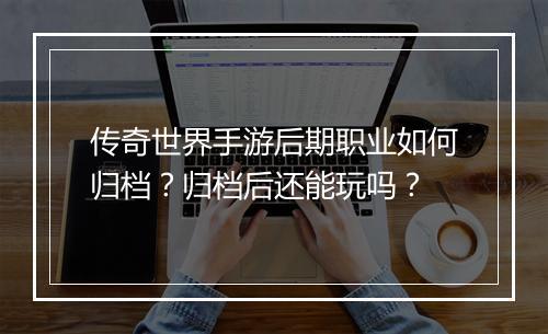 传奇世界手游后期职业如何归档？归档后还能玩吗？