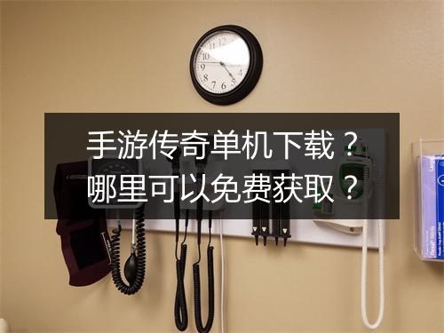 手游传奇单机下载？哪里可以免费获取？