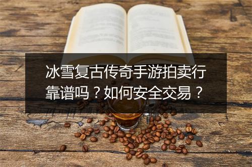 冰雪复古传奇手游拍卖行靠谱吗？如何安全交易？